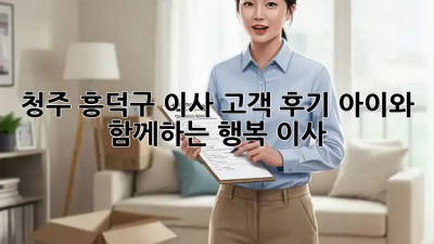 청주 흥덕구 이사 고객 후기🏠 아이와 함께하는 행복 이사💖